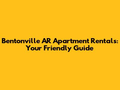 Bentonville AR Apartment Rentals: Your Friendly Guide