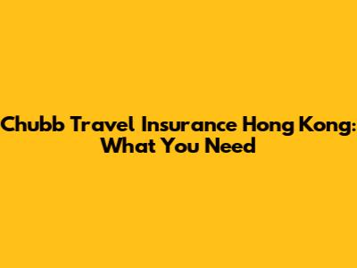 Chubb Travel Insurance Hong Kong: What You Need