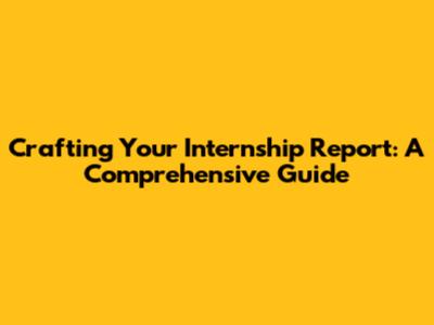 Crafting Your Internship Report: A Comprehensive Guide
