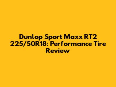 Dunlop Sport Maxx RT2 225/50R18: Performance Tire Review
