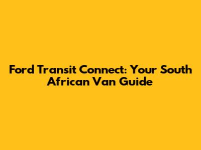 Ford Transit Connect: Your South African Van Guide