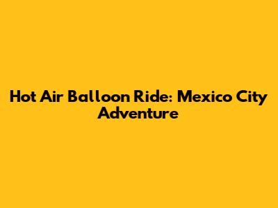 Hot Air Balloon Ride: Mexico City Adventure