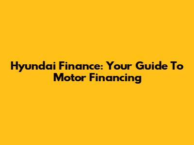 Hyundai Finance: Your Guide To Motor Financing