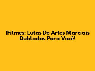 IFilmes: Lutas De Artes Marciais Dubladas Para Você!