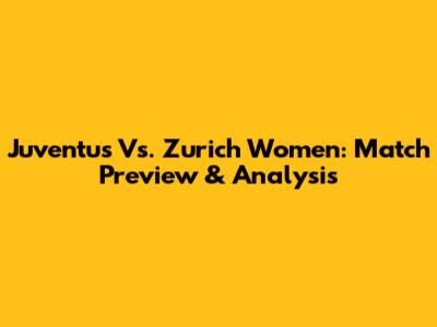 Juventus Vs. Zurich Women: Match Preview & Analysis