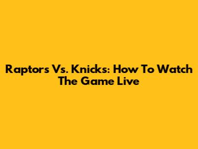 Raptors Vs. Knicks: How To Watch The Game Live