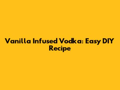 Vanilla Infused Vodka: Easy DIY Recipe